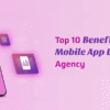 Top 10 Benefits of Hiring a Mobile App Development Agency