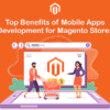 Top Benefits of Mobile Apps Development for Magento Stores