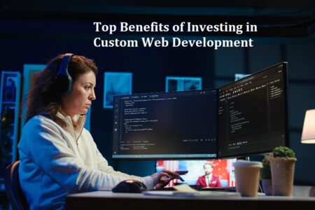 Top Benefits of Investing in Custom Web Development