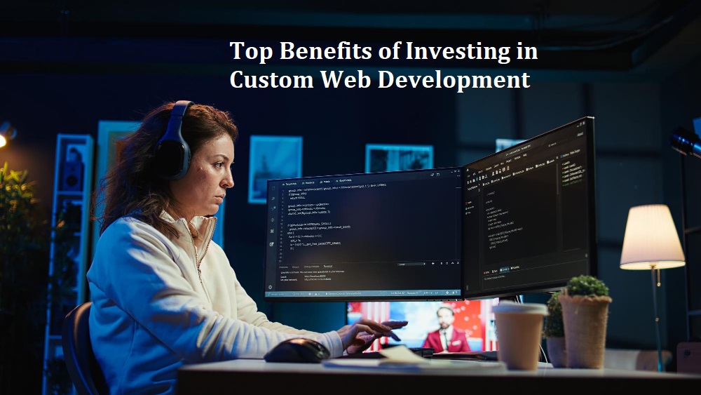 Top Benefits of Investing in Custom Web Development